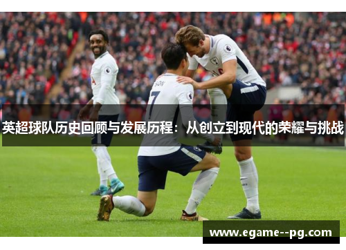 英超球队历史回顾与发展历程：从创立到现代的荣耀与挑战