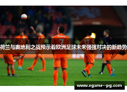 荷兰与奥地利之战预示着欧洲足球未来强强对决的新趋势