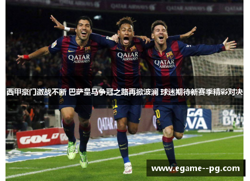 西甲豪门激战不断 巴萨皇马争冠之路再掀波澜 球迷期待新赛季精彩对决 西甲豪门激战不断 巴萨皇马争冠之路再掀波澜 球迷期待新赛季精彩对决