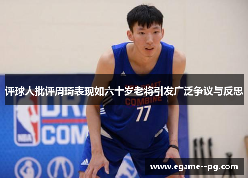 评球人批评周琦表现如六十岁老将引发广泛争议与反思 评球人批评周琦表现如六十岁老将引发广泛争议与反思