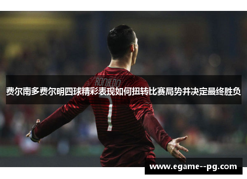 费尔南多费尔明四球精彩表现如何扭转比赛局势并决定最终胜负 费尔南多费尔明四球精彩表现如何扭转比赛局势并决定最终胜负