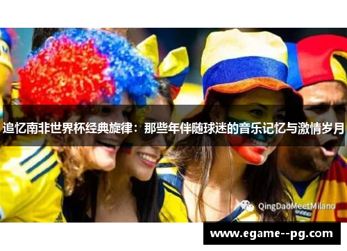 追忆南非世界杯经典旋律：那些年伴随球迷的音乐记忆与激情岁月