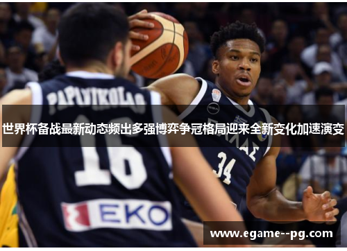 世界杯备战最新动态频出多强博弈争冠格局迎来全新变化加速演变