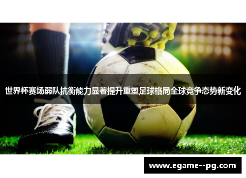 世界杯赛场弱队抗衡能力显著提升重塑足球格局全球竞争态势新变化