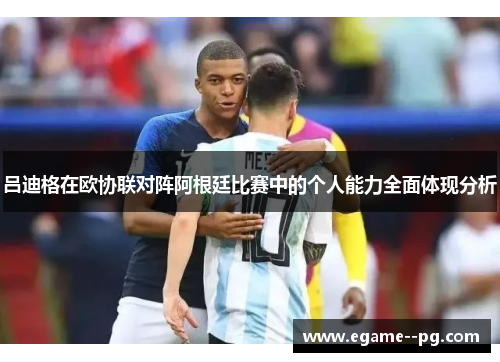 吕迪格在欧协联对阵阿根廷比赛中的个人能力全面体现分析