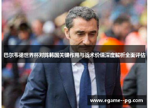 巴尔韦德世界杯对阵韩国关键作用与战术价值深度解析全面评估 巴尔韦德世界杯对阵韩国关键作用与战术价值深度解析全面评估