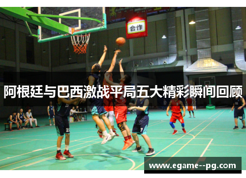 阿根廷与巴西激战平局五大精彩瞬间回顾