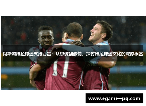 阿斯顿维拉球迷支持力量:从忠诚到激情,探讨维拉球迷文化的深厚根基 阿斯顿维拉球迷支持力量:从忠诚到激情,探讨维拉球迷文化的深厚根基