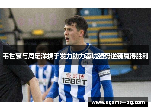 韦世豪与周定洋携手发力助力蓉城强势逆袭赢得胜利