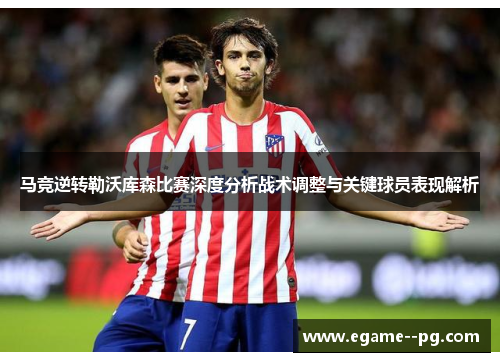 马竞逆转勒沃库森比赛深度分析战术调整与关键球员表现解析 马竞逆转勒沃库森比赛深度分析战术调整与关键球员表现解析