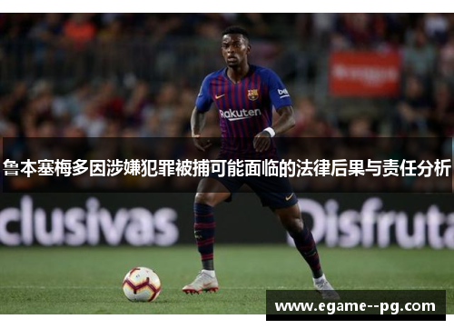 鲁本塞梅多因涉嫌犯罪被捕可能面临的法律后果与责任分析