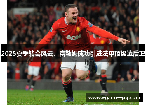 2025夏季转会风云:富勒姆成功引进法甲顶级边后卫 2025夏季转会风云:富勒姆成功引进法甲顶级边后卫