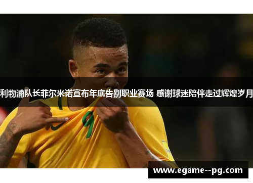 利物浦队长菲尔米诺宣布年底告别职业赛场 感谢球迷陪伴走过辉煌岁月 利物浦队长菲尔米诺宣布年底告别职业赛场 感谢球迷陪伴走过辉煌岁月