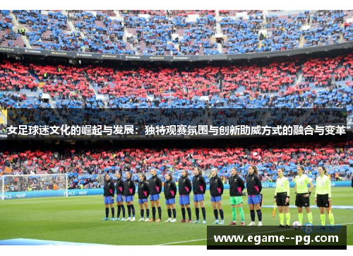 女足球迷文化的崛起与发展：独特观赛氛围与创新助威方式的融合与变革