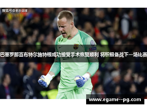 巴塞罗那宣布特尔施特根成功接受手术恢复顺利 将积极备战下一场比赛