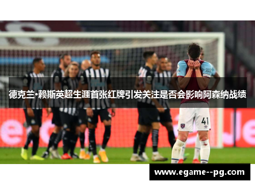 德克兰·赖斯英超生涯首张红牌引发关注是否会影响阿森纳战绩