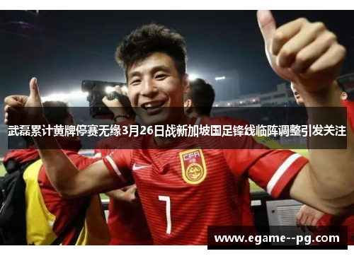 武磊累计黄牌停赛无缘3月26日战新加坡国足锋线临阵调整引发关注 武磊累计黄牌停赛无缘3月26日战新加坡国足锋线临阵调整引发关注