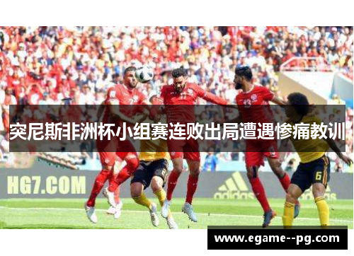 突尼斯非洲杯小组赛连败出局遭遇惨痛教训