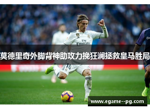 莫德里奇外脚背神助攻力挽狂澜拯救皇马胜局