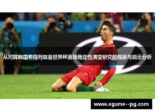 从对阵韩国看格列兹曼世界杯赛场稳定性演变研究的观察与启示分析 从对阵韩国看格列兹曼世界杯赛场稳定性演变研究的观察与启示分析