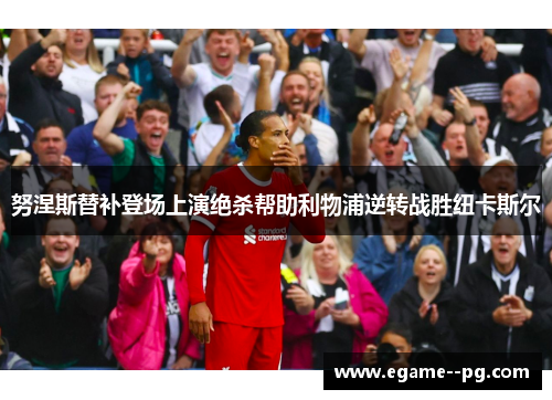 努涅斯替补登场上演绝杀帮助利物浦逆转战胜纽卡斯尔 努涅斯替补登场上演绝杀帮助利物浦逆转战胜纽卡斯尔