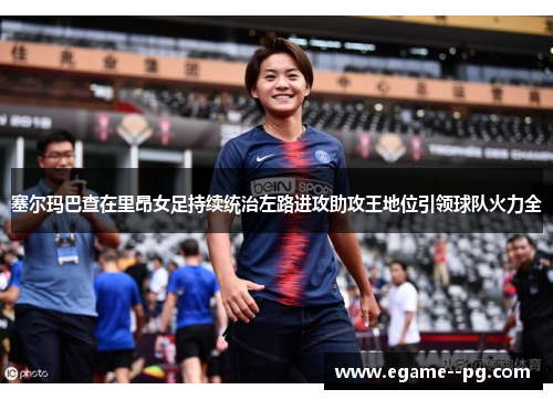 塞尔玛巴查在里昂女足持续统治左路进攻助攻王地位引领球队火力全