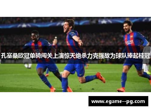 孔塞桑欧冠单骑闯关上演惊天绝杀力克强敌为球队捧起桂冠