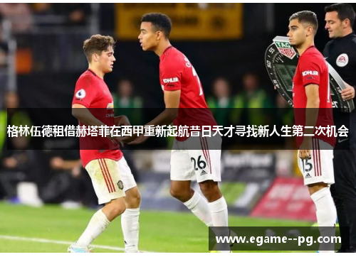 格林伍德租借赫塔菲在西甲重新起航昔日天才寻找新人生第二次机会