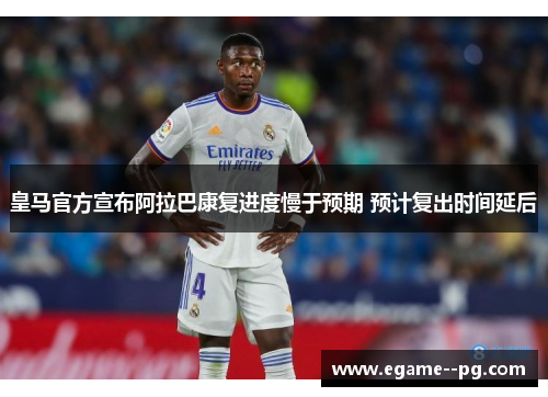 皇马官方宣布阿拉巴康复进度慢于预期 预计复出时间延后