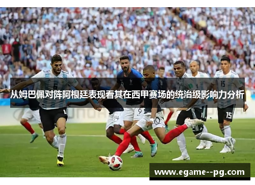 从姆巴佩对阵阿根廷表现看其在西甲赛场的统治级影响力分析