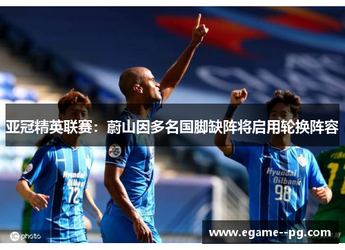 亚冠精英联赛：蔚山因多名国脚缺阵将启用轮换阵容