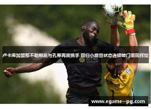 卢卡库加盟那不勒斯后与孔蒂再度携手 回归小魔兽状态连续破门重现辉煌