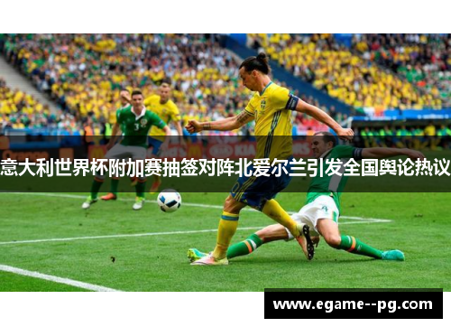 意大利世界杯附加赛抽签对阵北爱尔兰引发全国舆论热议 意大利世界杯附加赛抽签对阵北爱尔兰引发全国舆论热议
