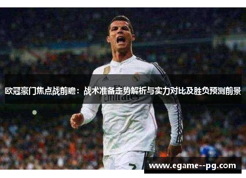 欧冠豪门焦点战前瞻：战术准备走势解析与实力对比及胜负预测前景
