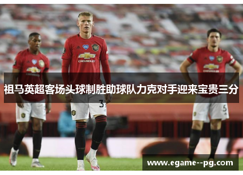 祖马英超客场头球制胜助球队力克对手迎来宝贵三分