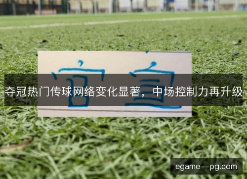 夺冠热门传球网络变化显著,中场控制力再升级 夺冠热门传球网络变化显著,中场控制力再升级