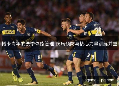 博卡青年的赛季体能管理 伤病预防与核心力量训练并重